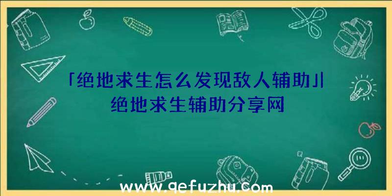 「绝地求生怎么发现敌人辅助」|绝地求生辅助分享网